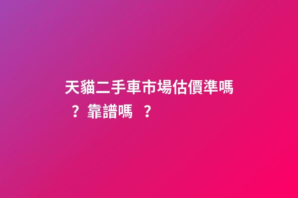 天貓二手車市場估價準嗎？靠譜嗎？